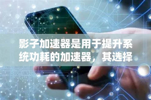 影子加速器是用于提升系统功耗的加速器,其选择需要考虑多种因素,以下是一些关键点和建议 影子加速器是用于提升系统功耗的加速器,其选择需要考虑多种因素,以下是一些关键点和建议