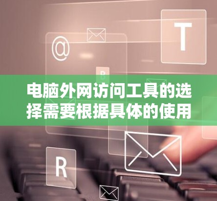 电脑外网访问工具的选择需要根据具体的使用需求来决定。以下是一些推荐的工具,涵盖不同场景下的使用情况 电脑外网访问工具的选择需要根据具体的使用需求来决定。以下是一些推荐的工具,涵盖不同场景下的使用情况
