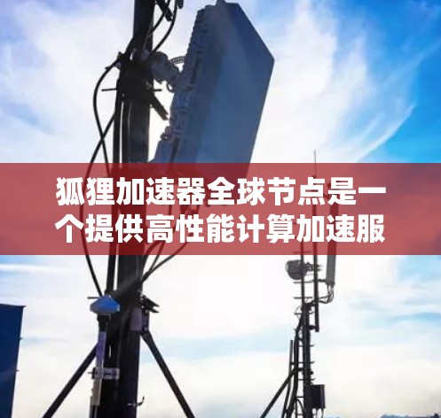 狐狸加速器全球节点是一个提供高性能计算加速服务的网络平台,通常通过访问特定的域名(如www.fox accelerate.com)来使用。以下是对该平台的详细分析 狐狸加速器全球节点是一个提供高性能计算加速服务的网络平台,通常通过访问特定的域名(如www.fox accelerate.com)来使用。以下是对该平台的详细分析
