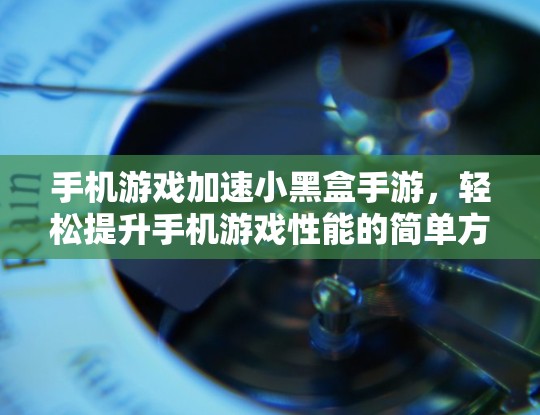手机游戏加速小黑盒手游,轻松提升手机游戏性能的简单方法 手机游戏加速小黑盒手游,轻松提升手机游戏性能的简单方法