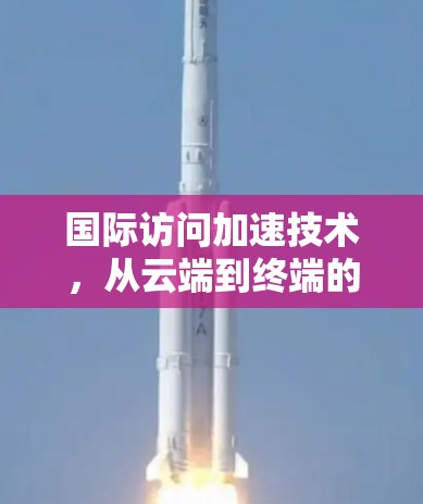 国际访问加速技术,从云端到终端的高效连接之道 国际访问加速技术,从云端到终端的高效连接之道