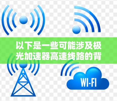 以下是一些可能涉及极光加速器高速线路的背景信息 以下是一些可能涉及极光加速器高速线路的背景信息