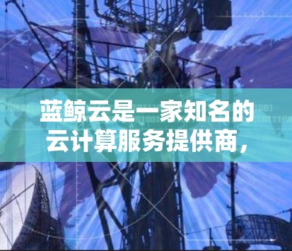 蓝鲸云是一家知名的云计算服务提供商,提供多种云服务,包括云存储、云计算、云安全等。在科学计算领域,蓝鲸云提供了多种科学工具和平台,帮助用户进行高性能计算、数据分析和科学研究 蓝鲸云是一家知名的云计算服务提供商,提供多种云服务,包括云存储、云计算、云安全等。在科学计算领域,蓝鲸云提供了多种科学工具和平台,帮助用户进行高性能计算、数据分析和科学研究
