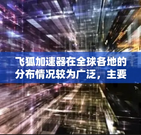 飞狐加速器在全球各地的分布情况较为广泛,主要集中在以下几个方面 飞狐加速器在全球各地的分布情况较为广泛,主要集中在以下几个方面