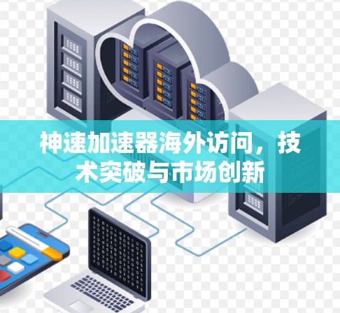 神速加速器海外访问,技术突破与市场创新 神速加速器海外访问,技术突破与市场创新