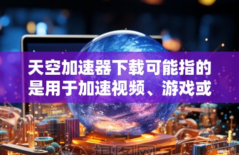 天空加速器下载可能指的是用于加速视频、游戏或网络等的工具。以下是一些常见的天空加速器及其下载链接,供您参考 天空加速器下载可能指的是用于加速视频、游戏或网络等的工具。以下是一些常见的天空加速器及其下载链接,供您参考