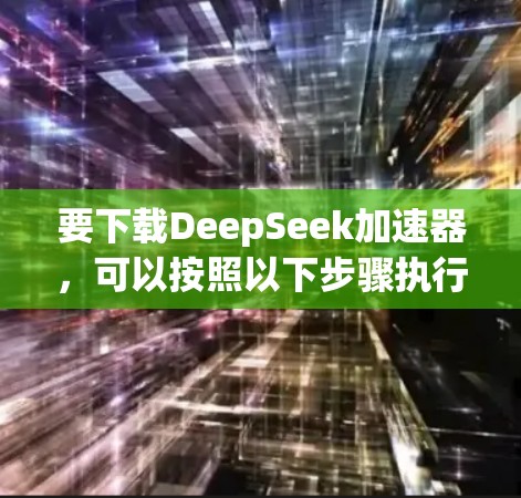 要下载DeepSeek加速器,可以按照以下步骤执行 要下载DeepSeek加速器,可以按照以下步骤执行