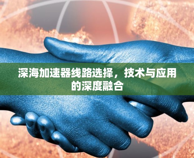 深海加速器线路选择,技术与应用的深度融合 深海加速器线路选择,技术与应用的深度融合