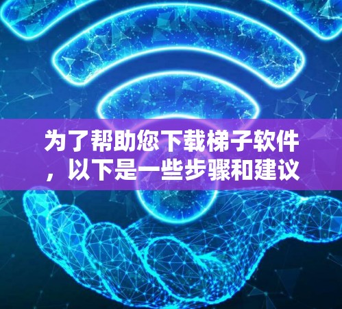 为了帮助您下载梯子软件,以下是一些步骤和建议 为了帮助您下载梯子软件,以下是一些步骤和建议