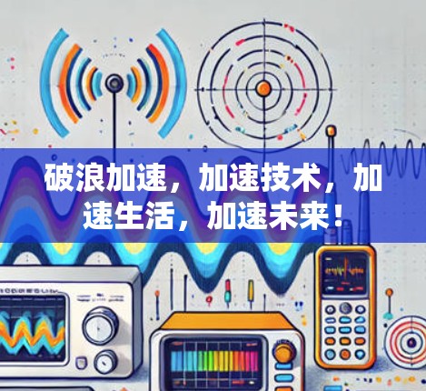 破浪加速,加速技术,加速生活,加速未来! 破浪加速,加速技术,加速生活,加速未来!