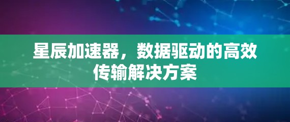 星辰加速器,数据驱动的高效传输解决方案 星辰加速器,数据驱动的高效传输解决方案