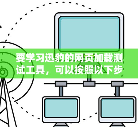 要学习迅豹的网页加载测试工具,可以按照以下步骤进行 要学习迅豹的网页加载测试工具,可以按照以下步骤进行