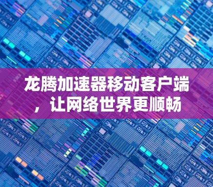 龙腾加速器移动客户端,让网络世界更顺畅 龙腾加速器移动客户端,让网络世界更顺畅