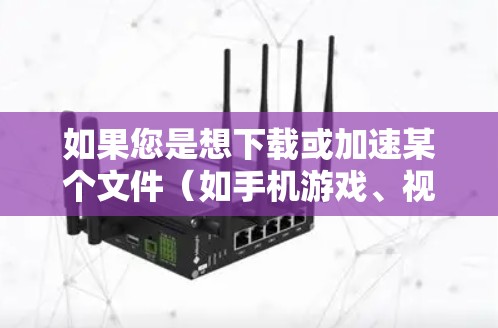 如果您是想下载或加速某个文件(如手机游戏、视频、文档等)可以尝试以下方法 如果您是想下载或加速某个文件(如手机游戏、视频、文档等)可以尝试以下方法