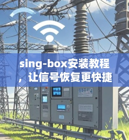 sing-box安装教程,让信号恢复更快捷 sing-box安装教程,让信号恢复更快捷