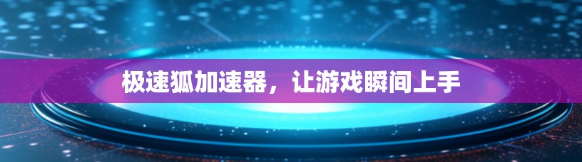 极速狐加速器,让游戏瞬间上手 极速狐加速器,让游戏瞬间上手