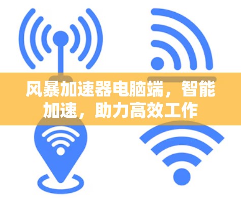 风暴加速器电脑端,智能加速,助力高效工作 风暴加速器电脑端,智能加速,助力高效工作