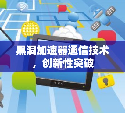 黑洞加速器通信技术,创新性突破 黑洞加速器通信技术,创新性突破