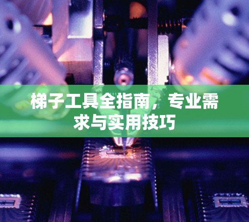 梯子工具全指南,专业需求与实用技巧 梯子工具全指南,专业需求与实用技巧