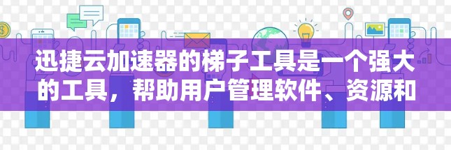 迅捷云加速器的梯子工具是一个强大的工具,帮助用户管理软件、资源和数据。以下是梯子工具的主要功能和步骤 迅捷云加速器的梯子工具是一个强大的工具,帮助用户管理软件、资源和数据。以下是梯子工具的主要功能和步骤