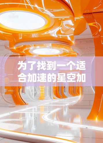为了找到一个适合加速的星空加速器,我进行了以下的分析和步骤 为了找到一个适合加速的星空加速器,我进行了以下的分析和步骤