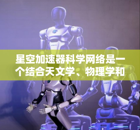 星空加速器科学网络是一个结合天文学、物理学和工程学的高科技项目,旨在研究和应用在宇宙中的加速装置,以实现更高效的卫星通信和太空探索任务。以下是对该网络的详细分析和总结 星空加速器科学网络是一个结合天文学、物理学和工程学的高科技项目,旨在研究和应用在宇宙中的加速装置,以实现更高效的卫星通信和太空探索任务。以下是对该网络的详细分析和总结
