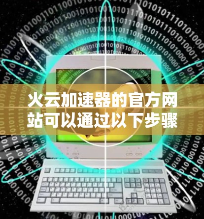 火云加速器的官方网站可以通过以下步骤访问 火云加速器的官方网站可以通过以下步骤访问