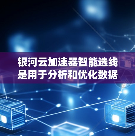 银河云加速器智能选线是用于分析和优化数据处理加速方案的系统。它可以帮助用户识别适合的加速器，优化数据处理流程，提升效率和质量。以下是银河云加速器智能选线的主要功能和步骤