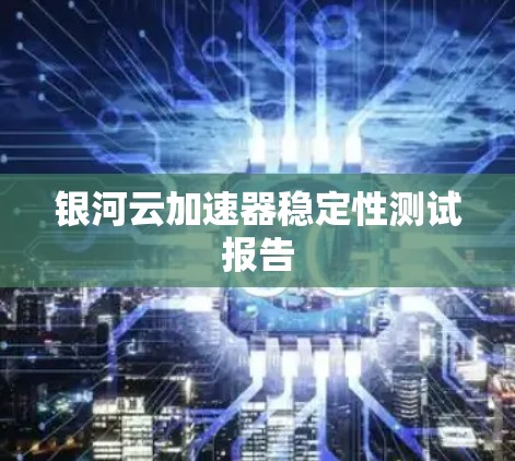 银河云加速器稳定性测试报告 银河云加速器稳定性测试报告