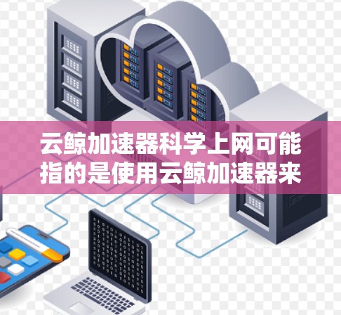 云鲸加速器科学上网可能指的是使用云鲸加速器来科学、高效地进行网络上网。以下是一些可能的解释和解决方案