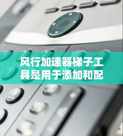 风行加速器梯子工具是用于添加和配置风行加速器的特定梯子工具,通常用于特定的项目或设备。以下是一个有条理的总结,帮助你更好地理解和使用风行加速器梯子工具 风行加速器梯子工具是用于添加和配置风行加速器的特定梯子工具,通常用于特定的项目或设备。以下是一个有条理的总结,帮助你更好地理解和使用风行加速器梯子工具