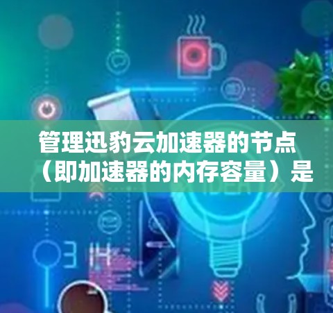 管理迅豹云加速器的节点（即加速器的内存容量）是加速下载过程的关键步骤。以下是详细的步骤指南