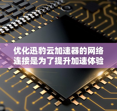 优化迅豹云加速器的网络连接是为了提升加速体验，以下是具体的步骤和建议