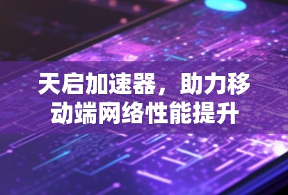 天启加速器，助力移动端网络性能提升