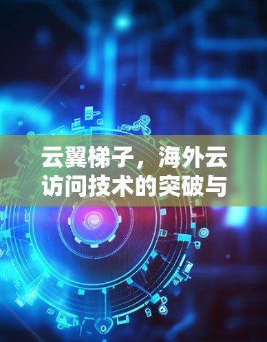 云翼梯子，海外云访问技术的突破与未来展望