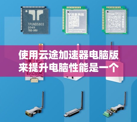 使用云途加速器电脑版来提升电脑性能是一个系统化的流程,以下是一个结构化的总结,帮助你顺利完成 使用云途加速器电脑版来提升电脑性能是一个系统化的流程,以下是一个结构化的总结,帮助你顺利完成