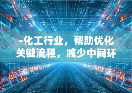 -化工行业，帮助优化关键流程，减少中间环节，降低生产成本，缩短生产周期