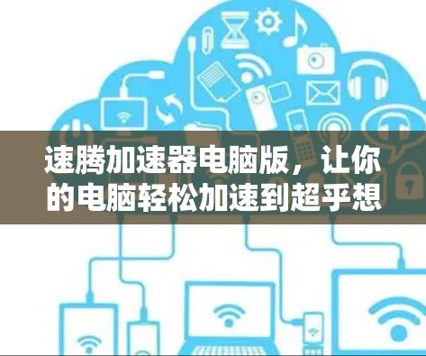 速腾加速器电脑版,让你的电脑轻松加速到超乎想象的速度 速腾加速器电脑版,让你的电脑轻松加速到超乎想象的速度