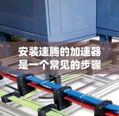 安装速腾的加速器是一个常见的步骤,通常需要在安装操作系统后逐步进行。以下是详细且清晰的安装教程 安装速腾的加速器是一个常见的步骤,通常需要在安装操作系统后逐步进行。以下是详细且清晰的安装教程