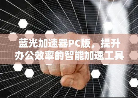 蓝光加速器PC版,提升办公效率的智能加速工具 蓝光加速器PC版,提升办公效率的智能加速工具
