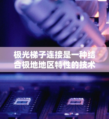 极光梯子连接是一种结合极地地区特性的技术，用于连接设备，通常在极地地区使用极地材料（如聚酯纤维、聚乙烯等）以下是详细的步骤