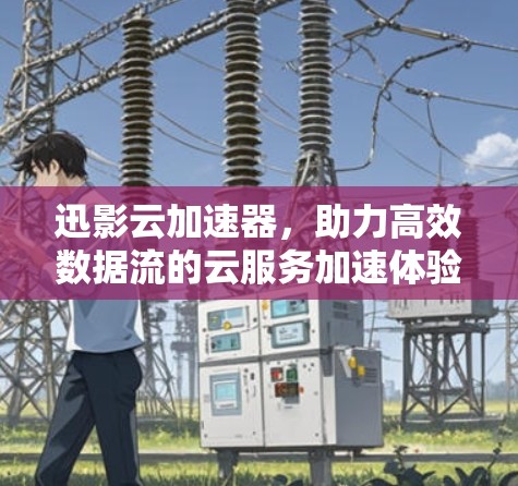 迅影云加速器，助力高效数据流的云服务加速体验
