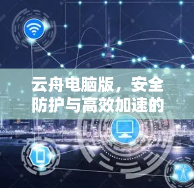 云舟电脑版,安全防护与高效加速的完美结合 云舟电脑版,安全防护与高效加速的完美结合