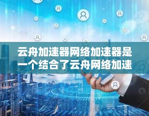 云舟加速器网络加速器是一个结合了云舟网络加速和云服务功能的工具，旨在提升用户的网络效率和下载速度。以下是对该工具的详细分析和使用建议
