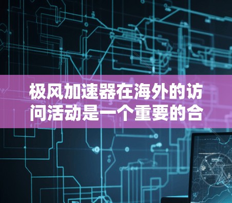 极风加速器在海外的访问活动是一个重要的合作机会，展示了其在全球范围内的技术实力和创新能力。以下是对极风加速器海外访问的一些关键信息和潜在合作方向