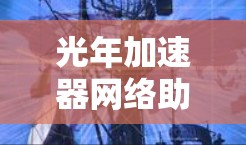光年加速器网络助手是一个网络服务,旨在通过加速技术让目标内容在互联网上快速加载、下载或搜索。以下是关于这个服务的详细信息 光年加速器网络助手是一个网络服务,旨在通过加速技术让目标内容在互联网上快速加载、下载或搜索。以下是关于这个服务的详细信息