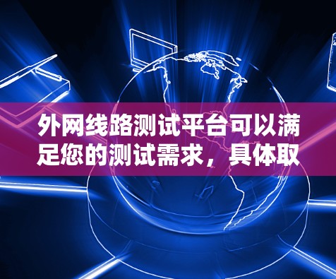 外网线路测试平台可以满足您的测试需求，具体取决于您需要测试的内容、频率和测试类型。以下是一些常用的外网测试平台和工具，帮助您进行测试