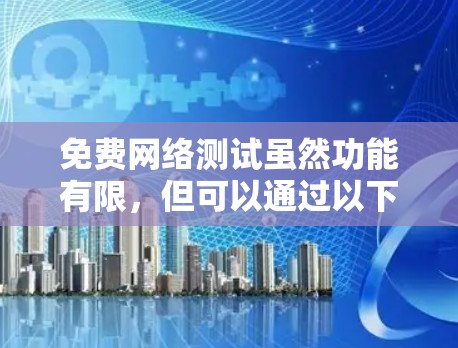 免费网络测试虽然功能有限,但可以通过以下步骤逐步解决问题 免费网络测试虽然功能有限,但可以通过以下步骤逐步解决问题