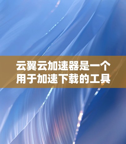 云翼云加速器是一个用于加速下载的工具，可以帮助用户更快地完成任务。以下是对外网连接的详细说明