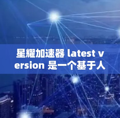 星耀加速器 latest version 是一个基于人工智能的加速技术，旨在提升用户或产品的执行效率和性能。以下是对该项目的一些关键点的总结